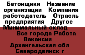 Бетонщики › Название организации ­ Компания-работодатель › Отрасль предприятия ­ Другое › Минимальный оклад ­ 40 000 - Все города Работа » Вакансии   . Архангельская обл.,Северодвинск г.